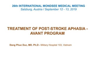 TREATMENT OF POST-STROKE APHASIA -
AVANT PROGRAM
Dang Phuc Duc, MD. Ph.D - Military Hospital 103, Vietnam
26th INTERNATIONAL MONDSEE MEDICAL MEETING
Salzburg, Austria / September 12 - 13, 2019
 