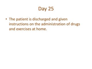 Day 25
• The patient is discharged and given
instructions on the administration of drugs
and exercises at home.
 