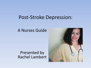 Post-Stroke Depression: A Nurses Guide Presented by Rachel Lambert  