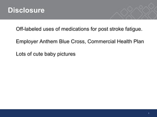 3
Disclosure
Off-labeled uses of medications for post stroke fatigue.
Employer Anthem Blue Cross, Commercial Health Plan
Lots of cute baby pictures
 