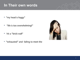4
In Their own words
 “my head is foggy”
 “life is too overwhelming!”
 hit a “brick wall”
 “exhausted” and failing to meet the
 