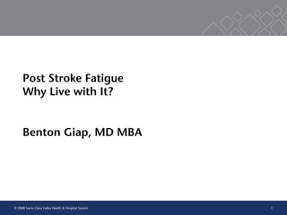 1
Post Stroke Fatigue
Why Live with It?
Benton Giap, MD MBA
© 2008 Santa Clara Valley Health & Hospital System
 
