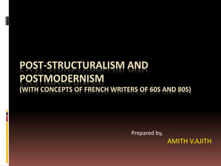 POST-STRUCTURALISM AND
POSTMODERNISM
(WITH CONCEPTS OF FRENCH WRITERS OF 60S AND 80S)
Prepared by,
AMITH V.AJITH
 