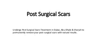 Post Surgical Scars
Undergo Post Surgical Scars Treatment in Dubai, Abu Dhabi & Sharjah to
permanently remove your post-surgical scars with natural results.
 