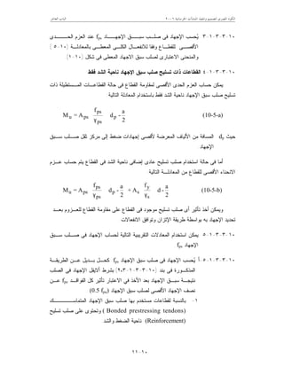 ‫ﺍﳋﺮﺳﺎﻧﻴﺔ‬ ‫ﺍﳌﻨﺸﺂﺕ‬ ‫ﻭﺗﻨﻔﻴﺬ‬ ‫ﻟﺘﺼﻤﻴﻢ‬ ‫ﺍﳌﺼﺮﻯ‬ ‫ﺍﻟﻜﻮﺩ‬٦٢٠٠‫ﺍﻟﻌﺎﺷﺮ‬ ‫ﺍﻟﺒﺎﺏ‬
١٠-١١
١٠-٣-٣-١-٣‫ﺍﻹﺠﻬــﺎﺩ‬ ‫ﺴﺒــﻕ‬ ‫ﺼﻠـﺏ‬ ‫ﻓﻰ‬ ‫ﺍﻹﺠﻬﺎﺩ‬ ‫ﺤﺴﺏ‬‫ﻴ‬fps‫ﺍﻟﺤـــﺩﻯ‬ ‫ﺍﻟﻌﺯﻡ‬ ‫ﻋﻨﺩ‬
‫ﺍ‬ ‫ﻟﻼﻨﻔﻌـﺎل‬ ‫ﻭﻓﻘﺎ‬ ‫ﻟﻠﻘﻁـﺎﻉ‬ ‫ﺍﻷﻗﺼـﻰ‬‫ﺒﺎﻟﻤﻌﺎﺩﻟـﺔ‬ ‫ﺍﻟﻤﻌﻁـﻰ‬ ‫ﻟﻜﻠـﻰ‬)١٠-٥(
‫ﺸﻜل‬ ‫ﻓﻰ‬ ‫ﺍﻟﻤﻌﻁﻰ‬ ‫ﺍﻻﺠﻬﺎﺩ‬ ‫ﺴﺒﻕ‬ ‫ﻟﺼﻠﺏ‬ ‫ﺍﻻﻋﺘﺒﺎﺭﻯ‬ ‫ﻭﺍﻟﻤﻨﺤﻨﻰ‬)١٠-١.(
١٠-٣-٣-١-٤‫ﻓﻘﻁ‬ ‫ﺍﻟﺸﺩ‬ ‫ﻨﺎﺤﻴﺔ‬ ‫ﺍﻹﺠﻬﺎﺩ‬ ‫ﺴﺒﻕ‬ ‫ﺼﻠﺏ‬ ‫ﺘﺴﻠﻴﺢ‬ ‫ﺫﺍﺕ‬ ‫ﺍﻟﻘﻁﺎﻋﺎﺕ‬
‫ﺫﺍﺕ‬ ‫ﺍﻟﻤـﺴﺘﻁﻴﻠﺔ‬ ‫ﺍﻟﻘﻁﺎﻋـﺎﺕ‬ ‫ﺤﺎﻟﺔ‬ ‫ﻓﻰ‬ ‫ﺍﻟﻘﻁﺎﻉ‬ ‫ﻟﻤﻘﺎﻭﻤﺔ‬ ‫ﺍﻷﻗﺼﻰ‬ ‫ﺍﻟﺤﺩﻯ‬ ‫ﺍﻟﻌﺯﻡ‬ ‫ﺤﺴﺎﺏ‬ ‫ﻴﻤﻜﻥ‬
‫ﻨﺎﺤﻴﺔ‬ ‫ﺍﻹﺠﻬﺎﺩ‬ ‫ﺴﺒﻕ‬ ‫ﺼﻠﺏ‬ ‫ﺘﺴﻠﻴﺢ‬‫ﺍﻟﺘﺎﻟﻴﺔ‬ ‫ﺍﻟﻤﻌﺎﺩﻟﺔ‬ ‫ﺒﺎﺴﺘﺨﺩﺍﻡ‬ ‫ﻓﻘﻁ‬ ‫ﺍﻟﺸﺩ‬:














γ 2
a
-d
f
A=M p
ps
ps
psu (10-5-a)
‫ﺤﻴﺙ‬dp‫ﺴـﺒﻕ‬ ‫ﺼـﻠﺏ‬ ‫ﺜﻘل‬ ‫ﻤﺭﻜﺯ‬ ‫ﺇﻟﻰ‬ ‫ﻀﻐﻁ‬ ‫ﺇﺠﻬﺎﺩﺍﺕ‬ ‫ﻷﻗﺼﻰ‬ ‫ﺍﻟﻤﻌﺭﻀﺔ‬ ‫ﺍﻷﻟﻴﺎﻑ‬ ‫ﻤﻥ‬ ‫ﺍﻟﻤﺴﺎﻓﺔ‬
‫ﺍﻹﺠﻬﺎﺩ‬.
‫ﻓ‬ ‫ﺍﻟﺸﺩ‬ ‫ﻨﺎﺤﻴﺔ‬ ‫ﺇﻀﺎﻓﻰ‬ ‫ﻋﺎﺩﻯ‬ ‫ﺘﺴﻠﻴﺢ‬ ‫ﺼﻠﺏ‬ ‫ﺍﺴﺘﺨﺩﺍﻡ‬ ‫ﺤﺎﻟﺔ‬ ‫ﻓﻰ‬ ‫ﺃﻤﺎ‬‫ﻋـﺯﻡ‬ ‫ﺤﺴﺎﺏ‬ ‫ﻴﺘﻡ‬ ‫ﺍﻟﻘﻁﺎﻉ‬ ‫ﻰ‬
‫ﺍﻟﺘﺎﻟﻴﺔ‬ ‫ﺍﻟﻤﻌﺎﺩﻟـﺔ‬ ‫ﻤﻥ‬ ‫ﻟﻠﻘﻁﺎﻉ‬ ‫ﺍﻷﻗﺼﻰ‬ ‫ﺍﻻﻨﺤﻨﺎﺀ‬:














γ














γ 2
a
-d
f
A+
2
a
-d
f
A=M
s
y
sp
ps
ps
psu (10-5-b)
‫ﺒﻌـﺩ‬ ‫ﻟﻠﻌـﺯﻭﻡ‬ ‫ﺍﻟﻘﻁﺎﻉ‬ ‫ﻤﻘﺎﻭﻤﺔ‬ ‫ﻋﻠﻰ‬ ‫ﺍﻟﻘﻁﺎﻉ‬ ‫ﻓﻰ‬ ‫ﻤﻭﺠﻭﺩ‬ ‫ﺘﺴﻠﻴﺢ‬ ‫ﺼﻠﺏ‬ ‫ﺃﻯ‬ ‫ﺘﺄﺜﻴﺭ‬ ‫ﺃﺨﺫ‬ ‫ﻭﻴﻤﻜﻥ‬
‫ﻁﺭﻴﻘﺔ‬ ‫ﺒﻭﺍﺴﻁﺔ‬ ‫ﺒﻪ‬ ‫ﺍﻹﺠﻬﺎﺩ‬ ‫ﺘﺤﺩﻴﺩ‬‫ﺍﻻﻨﻔﻌﺎﻻﺕ‬ ‫ﻭﺘﻭﺍﻓﻕ‬ ‫ﺍﻹﺘﺯﺍﻥ‬.
١٠-٣-٣-١-٥‫ﺴـﺒﻕ‬ ‫ﺼـﻠﺏ‬ ‫ﻓﻰ‬ ‫ﺍﻹﺠﻬﺎﺩ‬ ‫ﻟﺤﺴﺎﺏ‬ ‫ﺍﻟﺘﺎﻟﻴﺔ‬ ‫ﺍﻟﺘﻘﺭﻴﺒﻴﺔ‬ ‫ﺍﻟﻤﻌﺎﺩﻻﺕ‬ ‫ﺍﺴﺘﺨﺩﺍﻡ‬ ‫ﻴﻤﻜﻥ‬
‫ﺍﻹﺠﻬﺎﺩ‬fps.
١٠-٣-٣-١-٥-‫ﺃ‬‫ﺍﻹﺠﻬﺎﺩ‬ ‫ﺴﺒﻕ‬ ‫ﺼﻠﺏ‬ ‫ﻓﻰ‬ ‫ﺍﻹﺠﻬﺎﺩ‬ ‫ﺤﺴﺏ‬‫ﻴ‬fps‫ﺍﻟﻁﺭﻴﻘـﺔ‬ ‫ﻋـﻥ‬ ‫ﺒـﺩﻴل‬ ‫ﻜﺤـل‬
‫ﺒﻨﺩ‬ ‫ﻓﻰ‬ ‫ﺍﻟﻤﺫﻜـﻭﺭﺓ‬)١٠-٣-٣-١-٢،٣(‫ﺍﻟﺼﻠﺏ‬ ‫ﻓﻰ‬ ‫ﺍﻹﺠﻬﺎﺩ‬ ‫ﺃﻻﻴﻘل‬ ‫ﺒﺸﺭﻁ‬
‫ﺍﻻ‬ ‫ﻓﻲ‬ ‫ﺍﻷﺨﺫ‬ ‫ﺒﻌﺩ‬ ‫ﺍﻹﺠﻬﺎﺩ‬ ‫ﺴﺒـﻕ‬ ‫ﻨﺘﻴﺠـﺔ‬‫ﺍﻟﻔﻭﺍﻗـﺩ‬ ‫ﻜل‬ ‫ﺘﺄﺜﻴﺭ‬ ‫ﻋﺘﺒﺎﺭ‬fpe‫ﻋـﻥ‬
‫ﺍﻹﺠﻬﺎﺩ‬ ‫ﺴﺒﻕ‬ ‫ﻟﺼﻠﺏ‬ ‫ﺍﻷﻗﺼﻰ‬ ‫ﺍﻹﺠﻬﺎﺩ‬ ‫ﻨﺼﻑ‬(0.5 fpu).
١-‫ﺍﻟﻤﺘﻤﺎﺴـــــﻙ‬ ‫ﺍﻹﺠﻬﺎﺩ‬ ‫ﺴﺒﻕ‬ ‫ﺼﻠﺏ‬ ‫ﺒﻬﺎ‬ ‫ﻤﺴﺘﺨﺩﻡ‬ ‫ﻟﻘﻁﺎﻋﺎﺕ‬ ‫ﺒﺎﻟﻨﺴﺒﺔ‬
Bonded prestressing tendons)(‫ﺘﺴﻠﻴﺢ‬ ‫ﺼﻠﺏ‬ ‫ﻋﻠﻰ‬ ‫ﻭﺘﺤﺘﻭﻯ‬
(Reinforcement)‫ﻭﺍﻟﺸﺩ‬ ‫ﺍﻟﻀﻐﻁ‬ ‫ﻨﺎﺤﻴﺔ‬.
 