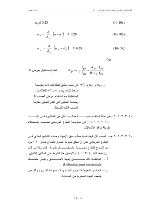 ‫ﺍﳋﺮﺳﺎﻧﻴﺔ‬ ‫ﺍﳌﻨﺸﺂﺕ‬ ‫ﻭﺗﻨﻔﻴﺬ‬ ‫ﻟﺘﺼﻤﻴﻢ‬ ‫ﺍﳌﺼﺮﻯ‬ ‫ﺍﻟﻜﻮﺩ‬٦٢٠٠‫ﺍﻟﻌﺎﺷﺮ‬ ‫ﺍﻟﺒﺎﺏ‬
١٠-١٤
wp ≤ 0.28 (10-10a)
( ) 0.28w-w
d
d
+w
p
p ≤








′








(10-10b)
( ) 0.28w-w
d
d
+w ww
p
pw
≤








′








(10-10c)
‫ﺤﻴﺙ‬:
cu
ps
p
ps
cu
ps
pp
f
f
d.b
A
f
f
w =µ=‫ﺒﻌﺭﺽ‬ ‫ﻤﺴﺘﻁﻴل‬ ‫ﻟﻘﻁﺎﻉ‬b
‫ﻭ‬wpw‫ﻭ‬ww‫ﻭ‬w′w‫ﺸﻔــﺔ‬ ‫ﺫﺍﺕ‬ ‫ﻟﻠﻘﻁﺎﻋﺎﺕ‬ ‫ﺘﺴﻠﻴﺢ‬ ‫ﻨﺴﺏ‬ ‫ﻫﻰ‬
‫ﺘﺸﺎﺒﻪ‬ ‫ﻀﻐﻁ‬wp‫ﻭ‬w‫ﻭ‬w′‫ﻟﻠﻘﻁﺎﻋﺎﺕ‬
‫ﻤﻊ‬ ‫ﺍﻟﻤﺴﺘﻁﻴﻠﺔ‬‫ﺍﺴﺘﺨﺩﺍﻡ‬‫ﺍﻟﻌﺼﺏ‬ ‫ﻋﺭﺽ‬b
‫ﺍﻟ‬ ‫ﺍﻟﺘﺴﻠﻴﺢ‬ ‫ﻭﻤﺴﺎﺤﺔ‬‫ﻤﻘﺎﻭﻤﺔ‬ ‫ﻟﺘﺤﻘﻴﻕ‬ ‫ﺘﻜﻔﻰ‬ ‫ﺘﻰ‬
‫ﻟﻠﻀﻐﻁ‬ ‫ﺍﻟﻜﻠﻴﺔ‬ ‫ﺍﻟﻌﺼﺏ‬.
١٠-٣-٣-١-٦-‫ﺏ‬‫ﺤﺎﻟﺔ‬ ‫ﻓﻰ‬‫ﺇ‬‫ﺍﻟﺒﻨـــﺩ‬ ‫ﻓـﻰ‬ ‫ﺍﻟﻤﺫﻜﻭﺭﻩ‬ ‫ﻤﻥ‬ ‫ﺃﻋﻠﻰ‬ ‫ﺼﻠـﺏ‬ ‫ﻨﺴﺒــــﺔ‬ ‫ﺴﺘﺨﺩﺍﻡ‬
)١٠-٣-٣-١-٦-‫ﺃ‬(‫ﺒﺎﺴـﺘﺨﺩﺍﻡ‬ ‫ﺘﺤـﺴﺏ‬ ‫ﺍﻟﺨﺭﺴﺎﻨﻰ‬ ‫ﺍﻟﻘﻁﺎﻉ‬ ‫ﻤﻘﺎﻭﻤـﺔ‬ ‫ﻓﺈﻥ‬
‫ﺍﻻﻨﻔﻌﺎﻻﺕ‬ ‫ﺘﻭﺍﻓﻕ‬ ‫ﻁﺭﻴﻘﺔ‬.
١٠-٣-٣-١-٦-‫ﻭﺼﻠﺏ‬ ‫ﺍﻹﺠﻬﺎﺩ‬ ‫ﺴﺒﻕ‬ ‫ﺼﻠﺏ‬ ‫ﻟﻨﺴﺒﺔ‬ ‫ﻗﻴﻤﺔ‬ ‫ﺃﻗل‬ ‫ﹸﺤﺴﺏ‬‫ﺘ‬ ‫ﺠـ‬‫ﻓـﻰ‬ ‫ﺍﻟﻌﺎﺩﻯ‬ ‫ﺍﻟﺘﺴﻠﻴﺢ‬
‫ﺘﺘﻌﺩﻯ‬ ‫ﻟﻠﻘﻁﺎﻉ‬ ‫ﻗﺼﻭﻯ‬ ‫ﻤﻘﺎﻭﻤﺔ‬ ‫ﺘﺤﻘﻕ‬ ‫ﺃﻥ‬ ‫ﻋﻠﻰ‬ ‫ﺍﻟﺨﺭﺴﺎﻨﻰ‬ ‫ﺍﻟﻘﻁﺎﻉ‬١,٢‫ﻤﺭﺓ‬
‫ﺒ‬ ‫ﻤﺤﺴـﻭﺒﺎ‬ ‫ﻟﻠﻘﻁﺎﻉ‬ ‫ﺍﻟﺘﺸﺭﺥ‬ ‫ﺤﺩ‬‫ﺎ‬‫ﺍﻟﺸﺩ‬ ‫ﻓﻰ‬ ‫ﺍﻟﺨﺭﺴﺎﻨﺔ‬ ‫ﻤﻘﺎﻭﻤﺔ‬ ‫ﺴﺘﺨـــﺩﺍﻡ‬
fctr‫ﻟﻠﺒﻨﺩ‬ ‫ﻁﺒﻘﺎ‬)٤-٣-١-٤(‫ﺍﻟﺘﺎﻟﻴﺘﻴﻥ‬ ‫ﺍﻟﺤﺎﻟﺘﻴﻥ‬ ‫ﻋﻠﻰ‬ ‫ﺍﻟﺸﺭﻁ‬ ‫ﻫﺫﺍ‬ ‫ﻭﻻﻴﻨﻁﺒﻕ‬:
‫ﺃ‬–‫ﻭﻏ‬ ‫ﻻﺤــــﻕ‬ ‫ﺇﺠﻬﺎﺩ‬ ‫ﺴــــﺒﻕ‬ ‫ﺫﺍﺕ‬ ‫ﺍﻟﺒﻼﻁﺎﺕ‬‫ﻤﺘﻤﺎﺴـﻙ‬ ‫ﻴـﺭ‬
(Unbonded post-tensioned).
‫ﺏ‬–‫ﻭﺍﻟﻘـﺹ‬ ‫ﻟﻠﻌـﺯﻭﻡ‬ ‫ﻤﻘﺎﻭﻤﺔ‬ ‫ﻭﺫﺍﺕ‬ ‫ﺍﻨﺤﻨﺎﺀ‬ ‫ﻟﻌﺯﻭﻡ‬ ‫ﺍﻟﻤﻌﺭﻀﺔ‬ ‫ﺍﻟﻌﻨﺎﺼﺭ‬
‫ﺍﻟﺤﺴﺎﺒﺎﺕ‬ ‫ﻤﻥ‬ ‫ﺍﻟﻤﻁﻠﻭﺒﺔ‬ ‫ﺍﻟﻘﻴﻤﺔ‬ ‫ﻀﻌﻑ‬.
 