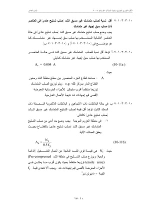 ‫ﺍﳋﺮﺳﺎﻧﻴﺔ‬ ‫ﺍﳌﻨﺸﺂﺕ‬ ‫ﻭﺗﻨﻔﻴﺬ‬ ‫ﻟﺘﺼﻤﻴﻢ‬ ‫ﺍﳌﺼﺮﻯ‬ ‫ﺍﻟﻜﻮﺩ‬٦٢٠٠‫ﺍﻟﻌﺎﺷﺮ‬ ‫ﺍﻟﺒﺎﺏ‬
١٠-١٥
١٠-٣-٣-١-٧‫ﺍﻟﺸﺩ‬ ‫ﻤﺴﺒﻕ‬ ‫ﻏﻴﺭ‬ ‫ﻤﺘﻤﺎﺴﻙ‬ ‫ﻟﺼﻠﺏ‬ ‫ﻨﺴﺒﺔ‬ ‫ﺃﻗل‬)‫ﻋﺎﺩﻯ‬ ‫ﺘﺴﻠﻴﺢ‬ ‫ﺼﻠﺏ‬(‫ﺍﻟﻌﻨﺎﺼﺭ‬ ‫ﻓﻰ‬
‫ﻤﺘﻤﺎﺴﻙ‬ ‫ﻏﻴﺭ‬ ‫ﺇﺠﻬﺎﺩ‬ ‫ﺴﺒﻕ‬ ‫ﺼﻠﺏ‬ ‫ﺫﺍﺕ‬.
‫ﻤﺘﻤ‬ ‫ﺘﺴﻠﻴﺢ‬ ‫ﺼﻠﺏ‬ ‫ﻭﻀﻊ‬ ‫ﻴﺠﺏ‬‫ﺍﻟﺸﺩ‬ ‫ﻤﺴﺒﻕ‬ ‫ﻏﻴﺭ‬ ‫ﺎﺴﻙ‬)‫ﻋﺎﺩﻯ‬ ‫ﺘﺴﻠﻴﺢ‬ ‫ﺼﻠﺏ‬(‫ﺤﺎﻟﺔ‬ ‫ﻓﻰ‬
‫ﻜﻤﺎ‬ ‫ﻤﺘﻤﺎﺴــﻙ‬ ‫ﻏﻴﺭ‬ ‫ﺇﺠــﻬﺎﺩ‬ ‫ﺴﺒﻕ‬ ‫ﺼﻠﺏ‬ ‫ﺒﻬﺎ‬ ‫ﺍﻟﻤﺴﺘــﺨﺩﻡ‬ ‫ﺍﻻﻨﺸﺎﺌﻴﺔ‬ ‫ﺍﻟﻌﻨﺎﺼﺭ‬
‫ﻓﻰ‬ ‫ﻤﻭﻀــﺢ‬ ‫ﻫﻭ‬)١٠-٣-٣-١-٧-‫ﺃ‬(‫ﻭ‬)١٠-٣-٣-١-٧-‫ﺏ‬.(
١٠-٣-٣-١-٧-‫ﺃ‬‫ﺍﻟﻌﻨﺎﺼـﺭ‬ ‫ﺤﺎﻟـﺔ‬ ‫ﻓـﻰ‬ ‫ﺍﻟﺸﺩ‬ ‫ﻤﺴﺒﻕ‬ ‫ﻏﻴﺭ‬ ‫ﺍﻟﻤﺘﻤﺎﺴﻙ‬ ‫ﻟﻠﺼﻠﺏ‬ ‫ﻨﺴﺒﺔ‬ ‫ﺃﻗل‬ ‫ﺘﺅﺨﺫ‬
‫ﺇﺠﻬﺎﺩ‬ ‫ﺴﺒﻕ‬ ‫ﺼﻠﺏ‬ ‫ﺒﻬﺎ‬ ‫ﺍﻟﻤﺴﺘﺨﺩﻡ‬‫ﻜﻤﺎﻴﻠﻰ‬ ‫ﻤﺘﻤﺎﺴﻙ‬ ‫ﻏﻴﺭ‬:
As = 0.004 A (10-11a )
‫ﺤﻴﺙ‬:
A=‫ﻭﻤﺤﻭﺭ‬ ‫ﺍﻟﺸﺩ‬ ‫ﻤﻨﻁﻘﺔ‬ ‫ﺴﻁﺢ‬ ‫ﺒﻴﻥ‬ ‫ﺍﻟﻤﺤﺼﻭﺭ‬ ‫ﺍﻟﺠﺯﺀ‬ ‫ﻗﻁﺎﻉ‬ ‫ﻤﺴﺎﺤﻪ‬
‫ﺜﻘﻠﻪ‬ ‫ﺒﻤﺭﻜﺯ‬ ‫ﺍﻟﻤﺎﺭ‬ ‫ﺍﻟﻘﻁﺎﻉ‬c.g..‫ﺍﻟﻤﺘﻤﺎﺴﻙ‬ ‫ﺍﻟﺼﻠﺏ‬ ‫ﺘﻭﺯﻴﻊ‬ ‫ﻭﻴﺘﻡ‬
‫ﻤﺎﻴ‬ ‫ﺍﻗﺭﺏ‬ ‫ﹰ‬‫ﺎ‬‫ﻤﻨﺘﻅﻤ‬ ‫ﺘﻭﺯﻴﻌﺎ‬‫ﺍﻟﻤﻌﺭﻀﺔ‬ ‫ﺍﻟﺨﺭﺴﺎﻨﻴﺔ‬ ‫ﻟﻸﺠﺯﺍﺀ‬ ‫ﻤﻜﻥ‬
‫ﺍﻟﺨﺎﺭﺠﻴﺔ‬ ‫ﺍﻷﺤﻤﺎل‬ ‫ﻨﺘﻴﺠﺔ‬ ‫ﺸﺩ‬ ‫ﺇﺠﻬﺎﺩﺍﺕ‬ ‫ﻗﻴﻡ‬ ‫ﻷﻗﺼﻰ‬.
١٠-٣-٣-١-٧-‫ﺏ‬‫ﺫﺍﺕ‬ ‫ﺍﻟﻤـﺼﻤﺘﺔ‬ ‫ﺍﻟﻼﻜﻤﺭﻴﺔ‬ ‫ﺍﻟﺒﻼﻁﺎﺕ‬ ‫ﻭ‬ ‫ﺍﻻﺘﺠﺎﻫﻴﻥ‬ ‫ﺫﺍﺕ‬ ‫ﺍﻟﺒﻼﻁﺎﺕ‬ ‫ﺤﺎﻟﺔ‬ ‫ﻓﻰ‬
‫ﺍﻟـﺸﺩ‬ ‫ﻤﺴﺒﻕ‬ ‫ﻏﻴﺭ‬ ‫ﺍﻟﻤﺘﻤﺎﺴﻙ‬ ‫ﺍﻟﺘﺴﻠﻴﺢ‬ ‫ﻟﺼﻠﺏ‬ ‫ﻗﻴﻤﺔ‬ ‫ﺃﻗل‬ ‫ﺘﺅﺨﺫ‬ ‫ﺍﻟﺜﺎﺒﺕ‬ ‫ﺍﻟﺴﻤﻙ‬
)‫ﻋﺎﺩﻯ‬ ‫ﺘﺴﻠﻴﺢ‬ ‫ﺼﻠﺏ‬(‫ﻜﺎﻟﺘﺎﻟﻰ‬:
١-‫ﻤﻨﻁﻘ‬ ‫ﻓﻰ‬‫ﺍﻟﻤﻭﺠﺒﺔ‬ ‫ﺍﻟﻌﺯﻭﻡ‬ ‫ﺔ‬‫ﺍﻟﺘﺴﻠﻴﺢ‬ ‫ﺼﻠﺏ‬ ‫ﻤﻥ‬ ‫ﺃﺩﻨﻰ‬ ‫ﺤﺩ‬ ‫ﻭﻀﻊ‬ ‫ﻴﺠﺏ‬
‫ﺍﻟﺸﺩ‬ ‫ﻤﺴﺒﻕ‬ ‫ﻏﻴﺭ‬ ‫ﺍﻟﻤﺘﻤﺎﺴﻙ‬)‫ﻋﺎﺩﻯ‬ ‫ﺘﺴﻠﻴﺢ‬ ‫ﺼﻠﺏ‬(‫ﺒﺤﻴـﺙ‬ ‫ﺒﺎﻟﻘﻁـﺎﻉ‬
‫ﺍﻵﺘﻴﺔ‬ ‫ﺍﻟﻤﻌﺎﺩﻟﻪ‬ ‫ﻴﺤﻘﻕ‬:
y
c
s
f0.5
N
=A (10-11b)
‫ﺤﻴﺙ‬:Nc‫ﻗﻭﻯ‬ ‫ﻗﻴﻤـﺔ‬ ‫ﻫﻰ‬‫ﺍﻟﺸـﺩ‬‫ﺍﻟﺘﺸــﻐﻴل‬ ‫ﺃﺤﻤﺎل‬ ‫ﻋﻥ‬ ‫ﺍﻟﻨﺎﺘﺠﺔ‬)‫ﺍﻟﺩﺍﺌﻤﺔ‬
‫ﻭﺍﻟﺤﻴﺔ‬(‫ﺍﻟﺸﺩ‬ ‫ﻤﻨﻁﻘﺔ‬ ‫ﻓﻰ‬ ‫ﺍﻟﺘﺴـﻠﻴﺢ‬ ‫ﺼﻠﺏ‬ ‫ﻭﻴﻭﺯﻉ‬(Pre-compressed
tensile zone)‫ﻓـﻰ‬ ‫ﻴﻤﻜـﻥ‬ ‫ﻤـﺎ‬ ‫ﺃﻗﺭﺏ‬ ‫ﻴﻜﻭﻥ‬ ‫ﺒﺤﻴﺙ‬ ‫ﻤﻨﺘﻅﻤﺂ‬ ‫ﺘﻭﺯﻴﻌﺎ‬
‫ﺇﺠﻬﺎﺩﺍﺕ‬ ‫ﻗﻴﻡ‬ ‫ﻷﻗﺼﻰ‬ ‫ﺍﻟﻤﻌﺭﻀﺔ‬ ‫ﺍﻷﺠﺯﺍﺀ‬‫ﺸﺩ‬.‫ﻗﻴﻤﺔ‬ ‫ﺘﺘﻌﺩﻯ‬ ‫ﺃﻻ‬ ‫ﻭﻴﺠﺏ‬fy
‫ﺍﻟﻘﻴﻤﺔ‬٤٠٠‫ﻨﻴﻭﺘﻥ‬/‫ﻤﻡ‬٢
.
 