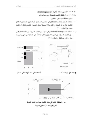 ‫ﺍﳋﺮﺳﺎﻧﻴﺔ‬ ‫ﺍﳌﻨﺸﺂﺕ‬ ‫ﻭﺗﻨﻔﻴﺬ‬ ‫ﻟﺘﺼﻤﻴﻢ‬ ‫ﺍﳌﺼﺮﻯ‬ ‫ﺍﻟﻜﻮﺩ‬٦٢٠٠‫ﺍﻟﻌﺎﺷﺮ‬ ‫ﺍﻟﺒﺎﺏ‬
١٠-٢٤
١٠-٣-٣-٥‫ﺍﻟﺘﺜﺒﻴﺕ‬ ‫ﻤﻨﻁﻘﺔ‬ ‫ﺘﺼﻤﻴﻡ‬(Anchorage Zone)
١٠-٣-٣-٥-١‫ﻤﻨﻁﻘﺔ‬‫ﺍﻟﺘﺜﺒﻴﺕ‬(Anchorage Zone)
‫ﻤﻨﻁﻘﺘﻴﻥ‬ ‫ﻤﻥ‬ ‫ﺍﻟﺘﺜﺒﻴﺕ‬ ‫ﻤﻨﻁﻘﺔ‬ ‫ﺘﺘﻜﻭﻥ‬:
‫ﺃ‬-‫ﺍﻟﻤﺤﻠﻴﺔ‬ ‫ﺍﻟﻤﻨﻁﻘﺔ‬(Local Zone)‫ﺍﻟﻤﺴﺘﻁﻴل‬ ‫ﺍﻟﻤﻨﺸﻭﺭ‬ ‫ﻭﻫﻰ‬)‫ﺍﻟﻤﻜﺎﻓﺊ‬ ‫ﺍﻟﻤﺴﺘﻁﻴل‬ ‫ﺍﻟﻤﻨﺸﻭﺭ‬ ‫ﺃﻭ‬
‫ﺍﻟﺒﻴﻀﺎﻭﻯ‬ ‫ﺃﻭ‬ ‫ﺍﻟﺩﺍﺌﺭﻯ‬ ‫ﻟﻠﺘﺜﺒﻴﺕ‬(‫ﺘﺜﺒﻴﺕ‬ ‫ﺃﻯ‬ ‫ﻭﻜﺫﻟﻙ‬ ‫ﺍﻟﺘﺜﺒﻴﺕ‬ ‫ﺒﺠﻬﺎﺯ‬ ‫ﻤﺒﺎﺸﺭﺓ‬ ‫ﺍﻟﻤﺤﻴﻁﺔ‬ ‫ﻟﻠﺨﺭﺴﺎﻨﺔ‬
‫ﻟﻬﺎ‬ ‫ﻤﺤﺯﻡ‬)‫ﺸﻜل‬١٠-٣. (
‫ﺏ‬-‫ﺍﻟﻌﺎﻤﺔ‬ ‫ﺍﻟﻤﻨﻁﻘﺔ‬(General Zone)‫ﻗﻭﻯ‬ ‫ﺍﻨﺘﻘﺎل‬ ‫ﺨﻼﻟﻪ‬ ‫ﻤﻥ‬ ‫ﻴﺘﻡ‬ ‫ﺍﻟﺫﻯ‬ ‫ﺍﻟﻌﻀﻭ‬ ‫ﻤﻥ‬ ‫ﺍﻟﺠﺯﺀ‬ ‫ﻭﻫﻰ‬
‫ﺍﻟﻤﺭﻜﺯ‬ ‫ﺍﻹﺠﻬﺎﺩ‬ ‫ﺴﺒﻕ‬‫ﻭﻁﻭﻟﻬـﺎ‬ ‫ﺍﻟﺨﺭﺴﺎﻨﻰ‬ ‫ﺍﻟﻘﻁﺎﻉ‬ ‫ﻋﻠﻰ‬ ‫ﹰ‬‫ﺎ‬‫ﺍﻨﺘﻅﺎﻤ‬ ‫ﺃﻜﺜﺭ‬ ‫ﺒﺘﻭﺯﻴﻊ‬ ‫ﺍﻟﺨﺭﺴﺎﻨﺔ‬ ‫ﺇﻟﻰ‬ ‫ﺓ‬
‫ﻟﻠﻘﻁﺎﻉ‬ ‫ﺒﻌﺩ‬ ‫ﺃﻜﺒﺭ‬ ‫ﻴﺴﺎﻭﻯ‬)‫ﺸﻜل‬١٠-٣. (
‫ﺝ‬–‫ﺍﻟﺸﺩ‬ ‫ﺇﺠﻬﺎﺩﺍﺕ‬ ‫ﻤﻨﺎﻁﻕ‬‫ﺃ‬–‫ﺍﻟﻤﺤﻠﻴﺔ‬ ‫ﻭﺍﻟﻤﻨﺎﻁﻕ‬ ‫ﺍﻟﻌﺎﻤﺔ‬ ‫ﺍﻟﻤﻨﺎﻁﻕ‬
‫ﺏ‬-‫ﺍﻟﻜﻤﺭﺓ‬ ‫ﻨﻬﺎﻴﺔ‬ ‫ﻋﻥ‬ ‫ﹰ‬‫ﺍ‬‫ﺒﻌﻴﺩ‬ ‫ﺍﻟﺘﺜﺒﻴﺕ‬ ‫ﺤﺎﻟﺔ‬ ‫ﻓﻰ‬ ‫ﺍﻟﻌﺎﻤﺔ‬ ‫ﺍﻟﻤﻨﻁﻘﺔ‬
‫ﺭﻗﻡ‬ ‫ﺸﻜل‬)١٠-٣(‫ﻤ‬‫ﺍﻟﺘﺜﺒﻴﺕ‬ ‫ﻨﺎﻁﻕ‬
 