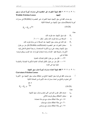 ‫ﺍﳋﺮﺳﺎﻧﻴﺔ‬ ‫ﺍﳌﻨﺸﺂﺕ‬ ‫ﻭﺗﻨﻔﻴﺬ‬ ‫ﻟﺘﺼﻤﻴﻢ‬ ‫ﺍﳌﺼﺮﻯ‬ ‫ﺍﻟﻜﻮﺩ‬٦٢٠٠‫ﺍﻟﻌﺎﺷﺮ‬ ‫ﺍﻟﺒﺎﺏ‬
١٠-٣٠
١٠-٣-٤-٢-٣-٢‫ﺴـﺒﻕ‬ ‫ﺼـﻠﺏ‬ ‫ﺃﺠﺭﺒﺔ‬ ‫ﻤﺴﺎﺭﺍﺕ‬ ‫ﻓﻰ‬ ‫ﺍﻟﻤﻘﺼﻭﺩﺓ‬ ‫ﻏﻴﺭ‬ ‫ﺍﻟﺘﻐﻴﺭﺍﺕ‬ ‫ﻨﺘﻴﺠﺔ‬ ‫ﺍﻟﻔﻘﺩ‬
‫ﺍﻹﺠﻬﺎﺩ‬Wobble Friction Losses
‫ﺍﻟﻤﻘﺼﻭﺩﺓ‬ ‫ﻏﻴﺭ‬ ‫ﺍﻟﺘﻐﻴﺭﺍﺕ‬ ‫ﻨﺘﻴﺠﺔ‬ ‫ﺍﻹﺠﻬﺎﺩ‬ ‫ﺴﺒﻕ‬ ‫ﻓﻰ‬ ‫ﺍﻟﻔﻘﺩ‬ ‫ﺤﺴﺎﺏ‬ ‫ﻴﺘﻡ‬(Wobble)‫ﻤﺴﺎﺭﺍﺕ‬ ‫ﻓﻰ‬
‫ﺃﺠﺭﺒﺔ‬(Ducts)‫ﺍﻟﻤﻌﺎﺩ‬ ‫ﻤﻥ‬ ‫ﺍﻹﺠﻬﺎﺩ‬ ‫ﺴﺒﻕ‬ ‫ﺼﻠﺏ‬‫ﺍﻟﺘﺎﻟﻴﺔ‬ ‫ﻟﺔ‬:
kx-
ox e.P=P (10-28)
‫ﺤﻴﺙ‬:
Po=‫ﺍﻟﺸﺩ‬ ‫ﻁﺭﻑ‬ ‫ﻋﻨﺩ‬ ‫ﺍﻹﺠﻬﺎﺩ‬ ‫ﺴﺒﻕ‬ ‫ﻗﻭﺓ‬
x=‫ﺒﺎﻟﻤﺘﺭ‬ ‫ﺍﻟﺸﺩ‬ ‫ﻁﺭﻑ‬ ‫ﺒﺩﺍﻴﺔ‬ ‫ﻤﻥ‬ ‫ﺍﻟﻤﺴﺎﻓﺔ‬)‫ﺸﻜل‬١٠–٦(
Px=‫ﺍﻟﻤﺴﺎﻓﺔ‬ ‫ﻋﻨﺩ‬ ‫ﺍﻹﺠﻬﺎﺩ‬ ‫ﺴﺒﻕ‬ ‫ﺼﻠﺏ‬ ‫ﻓﻰ‬ ‫ﺍﻟﺸﺩ‬ ‫ﻗﻭﺓ‬x‫ﺍﻟﺸﺩ‬ ‫ﻁﺭﻑ‬ ‫ﺒﺩﺍﻴﺔ‬ ‫ﻤﻥ‬
k=‫ﺍﻟﻤﻘﺼﻭﺩﺓ‬ ‫ﻏﻴﺭ‬ ‫ﺍﻟﺘﻐﻴﺭﺍﺕ‬ ‫ﻤﻌﺎﻤل‬(Wobble coefficient)‫ﻁﻭل‬ ‫ﻤﻥ‬ ‫ﻤﺘﺭ‬ ‫ﻟﻜل‬
‫ﻟﻬﺫﻩ‬ ‫ﺍﻟﺩﺍﺨﻠﻰ‬ ‫ﺍﻟﺴﻁﺢ‬ ‫ﻨﻭﻋﻴﺔ‬ ‫ﻭ‬ ‫ﺍﻟﻤﺴﺘﺨﺩﻤﺔ‬ ‫ﺍﻷﺠﺭﺒﺔ‬ ‫ﻨﻭﻉ‬ ‫ﻋﻠﻰ‬ ‫ﻭﻴﻌﺘﻤﺩ‬ ‫ﺍﻹﺠﻬﺎﺩ‬ ‫ﺴﺒﻕ‬
‫ﻓﺭﻀﻪ‬ ‫ﻭﻴﻤﻜﻥ‬ ‫ﺍﻟﺼﺏ‬ ‫ﻋﻨﺩ‬ ‫ﺍﻟﻬﺯﺍﺯﺍﺕ‬ ‫ﺍﺴﺘﺨﺩﺍﻡ‬ ‫ﻭﺸﺩﺓ‬ ‫ﺍﻟﺸﺩﺍﺕ‬ ‫ﺘﻨﻔﻴﺫ‬ ‫ﻁﺭﻴﻘﺔ‬ ‫ﻭ‬ ‫ﺍﻷﺠﺭﺒﺔ‬
‫ﻴﻠﻰ‬ ‫ﻟﻤﺎ‬ ‫ﹰ‬‫ﺎ‬‫ﻁﺒﻘ‬:
٠,٠٠٣٣‫ﺍﻟﻌﺎﺩﻴﺔ‬ ‫ﻟﻠﺤﺎﻻﺕ‬ ‫ﺍﻟﻜﺎﺒل‬ ‫ﻁﻭل‬ ‫ﻤﻥ‬ ‫ﻤﺘﺭ‬ ‫ﻟﻜل‬.
٠,٠٠١٧‫ﻟﻠ‬ ‫ﺍﻟﻜﺎﺒل‬ ‫ﻁﻭل‬ ‫ﻤﻥ‬ ‫ﻤﺘﺭ‬ ‫ﻟﻜل‬‫ﻭﺍﻟﻤﺜﺒﺘـﺔ‬ ‫ﺍﻟﺠﺎﺴﺌﺔ‬ ‫ﻟﻸﺠﺭﺒﺔ‬ ‫ﺍﻟﻌﺎﺩﻴﺔ‬ ‫ﺤﺎﻻﺕ‬
‫ﺍﻟﺸﺩﺓ‬ ‫ﻓﻰ‬ ‫ﺠﻴﺩﺍ‬ ‫ﺘﺜﺒﻴﺘﺎ‬.
١٠-٣-٤-٢-٣-٣‫ﺍﻹﺠﻬﺎﺩ‬ ‫ﺴﺒﻕ‬ ‫ﺼﻠﺏ‬ ‫ﺃﺠﺭﺒﺔ‬ ‫ﻤﺴﺎﺭﺍﺕ‬ ‫ﺍﻨﺤﻨﺎﺀ‬ ‫ﻨﺘﻴﺠﺔ‬ ‫ﺍﻟﻔﻘﺩ‬
Curvature Friction Losses
‫ﺃ‬-‫ﺍﻷﺠﺭﺒﺔ‬ ‫ﻤﻊ‬ ‫ﺍﻹﺠﻬﺎﺩ‬ ‫ﺴﺒﻕ‬ ‫ﺼﻠﺏ‬ ‫ﺍﺤﺘﻜﺎﻙ‬ ‫ﻤﻥ‬ ‫ﺍﻟﻨﺎﺘﺞ‬ ‫ﺍﻹﺠﻬﺎﺩ‬ ‫ﺴﺒﻕ‬ ‫ﻗﻭﺓ‬ ‫ﻓﻰ‬ ‫ﺍﻟﻔﻘﺩ‬ ‫ﺤﺴﺎﺏ‬ ‫ﻴﺘﻡ‬
‫ﻤ‬ ‫ﻭﺍﻟﻨﺎﺘﺞ‬ ‫ﺘﺤﺘﻭﻴﻪ‬ ‫ﺍﻟﺘﻰ‬‫ﺍﻟﺘﺎﻟﻴﺔ‬ ‫ﺍﻟﻤﻌﺎﺩﻟﺔ‬ ‫ﻤﻥ‬ ‫ﺍﻷﺠﺭﺒﺔ‬ ‫ﻫﺫﻩ‬ ‫ﻤﺴﺎﺭﺍﺕ‬ ‫ﺍﻨﺤﻨﺎﺀ‬ ‫ﻥ‬:







 µ
ps
-
ox
r
x.
e.P=P (10-29)
‫ﺤﻴﺙ‬:
rps=‫ﺴﺒﻕ‬ ‫ﺼﻠﺏ‬ ‫ﺘﺤﺘﻭﻯ‬ ‫ﺍﻟﺘﻰ‬ ‫ﺍﻟﻤﻭﺍﺴﻴﺭ‬ ‫ﺘﻘﻭﺱ‬ ‫ﻗﻁﺭ‬ ‫ﻨﺼﻑ‬‫ﺍﻹﺠﻬﺎﺩ‬
µ=‫ﻜﺎﻵﺘﻰ‬ ‫ﻓﺭﻀﻪ‬ ‫ﻭﻴﻤﻜﻥ‬ ‫ﺍﻻﺤﺘﻜﺎﻙ‬ ‫ﻤﻌﺎﻤل‬:
٠,٥٥‫ﺤﺎ‬ ‫ﻓﻰ‬‫ﺍﺤﺘﻜﺎﻙ‬ ‫ﻟﺔ‬‫ﺼﻠﺏ‬‫ﻤﺘﺼﻠﺩﺓ‬ ‫ﺨﺭﺴﺎﻨﺔ‬ ‫ﻤﻊ‬
٠,٣٠‫ﺼﻠﺏ‬ ‫ﻤﻊ‬ ‫ﺼﻠﺏ‬ ‫ﺍﺤﺘﻜﺎﻙ‬ ‫ﺤﺎﻟﺔ‬ ‫ﻓﻰ‬
٠,٢٥‫ﺭﺼﺎﺹ‬ ‫ﻤﻊ‬ ‫ﺼﻠﺏ‬ ‫ﺍﺤﺘﻜﺎﻙ‬ ‫ﺤﺎﻟﺔ‬ ‫ﻓﻰ‬
 