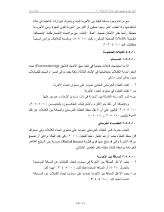 ‫ﺍﳋﺮﺳﺎﻧﻴﺔ‬ ‫ﺍﳌﻨﺸﺂﺕ‬ ‫ﻭﺗﻨﻔﻴﺬ‬ ‫ﻟﺘﺼﻤﻴﻢ‬ ‫ﺍﳌﺼﺮﻯ‬ ‫ﺍﻟﻜﻮﺩ‬٦٢٠٠‫ﺍﻟﻌﺎﺷﺮ‬ ‫ﺍﻟﺒﺎﺏ‬
١٠-٤٥
‫ﺍﻷ‬ ‫ﺒﻴﻥ‬ ‫ﻜﺎﻓﻴﺔ‬ ‫ﻤﺴﺎﻓﺔ‬ ‫ﻭﺠﻭﺩ‬ ‫ﻤﺭﺍﻋﺎﺓ‬ ‫ﻤﻊ‬‫ﺤﺎﻟﺔ‬ ‫ﻓﻲ‬ ‫ﺍﻟﺩﺍﺨﻠﻴﺔ‬ ‫ﺍﻟﻬﺯﺍﺯﺍﺕ‬ ‫ﺒﺘﺤﺭﻙ‬ ‫ﻟﻠﺴﻤﺎﺡ‬ ‫ﺠﺭﺒﺔ‬
‫ﺍﻷﺠﺭﺒـﺔ‬ ‫ﺒـﻴﻥ‬ ‫ﺍﻟﻔﺠﻭﺓ‬ ‫ﺘﻜﻭﻥ‬ ‫ﺍﻷﺠﺭﺒﺔ‬ ‫ﻤﻥ‬ ‫ﺃﻜﺜﺭ‬ ‫ﺃﻭ‬ ‫ﺼﻔﻴﻥ‬ ‫ﻭﺠﻭﺩ‬ ‫ﺍﻻﻤﺭ‬ ‫ﺘﻁﻠﺏ‬ ‫ﻭﺍﺫﺍ‬ ‫ﺍﺴﺘﺨﺩﺍﻤﻬﺎ‬
‫ﺍﻹﻨﺸﺎﺀ‬ ‫ﺃﻋﻤﺎل‬ ‫ﻟﺘﺴﻬﻴل‬ ‫ﺍﻹﻤﻜﺎﻥ‬ ‫ﺒﻘﺩﺭ‬ ‫ﺭﺃﺴﻴﺎ‬ ‫ﻤﺘﺼﻠﺔ‬.‫ﺍﻹﻀـﺎﻓﻴﺔ‬ ‫ﺍﻻﺸـﺘﺭﺍﻁﺎﺕ‬ ‫ﻤﺭﺍﻋـﺎﺓ‬ ‫ﻤﻊ‬
‫ﺍﻟﺨﺎﺼﺔ‬‫ﺎﺑﻼت‬‫ﺑﺎﻟﻜ‬‫ﺒﺎﻟﺒﻨﺩ‬ ‫ﺍﻟﻤﺫﻜﻭﺭﺓ‬ ‫ﺍﻟﻤﻨﺤﻨﻴﺔ‬)١٠-٥-٥.(‫ﻭﺒﺎﻟ‬‫ﹰ‬‫ﺎ‬‫ﺃﻴـﻀ‬ ‫ﻴﺭﺍﻋﻰ‬ ‫ﻟﻠﺒﻼﻁﺎﺕ‬ ‫ﻨﺴﺒﺔ‬
‫ﺍﻟﺒﻨﺩ‬ ‫ﻤﺘﻁﻠﺒﺎﺕ‬)١٠-٤-٣-٦.(
١٠-٥-٥‫اﻟﻤﻨﺤﻨﯿـــﺔ‬ ‫اﻟﻜﺎﺑﻼت‬
١٠-٥-٥-١‫ﻋـــــــــﺎم‬
‫ﺍﻟﻼﺤﻕ‬ ‫ﺍﻹﺠﻬﺎﺩ‬ ‫ﺴﺒﻕ‬ ‫ﺘﻨﻔﻴﺫ‬ ‫ﻓﻲ‬ ‫ﻤﻨﺤﻨﻴﺔ‬ ‫ﻜﺎﺒﻼﺕ‬ ‫ﺍﺴﺘﺨﺩﻤﺕ‬ ‫ﻤﺎ‬ ‫ﺍﺫﺍ‬(Post-tensioning)‫ﺘﺤﺩﺩ‬
‫ﺃﺠـ‬ ‫ﺘﻭﺍﻟﻰ‬ ‫ﻴﺤﺩﺩ‬ ‫ﻭﻜﺫﺍ‬ ،‫ﺍﻟﺜﻼﺜﺔ‬ ‫ﺍﻷﺒﻌﺎﺩ‬ ‫ﻓﻰ‬ ‫ﺒﺈﺤﺩﺍﺜﻴﺎﺘﻬﺎ‬ ‫ﺍﻟﻜﺎﺒﻼﺕ‬ ‫ﺃﺠﺭﺒﺔ‬ ‫ﺃﻤﺎﻜﻥ‬‫ﻟﻠﻜـﺎﺒﻼﺕ‬ ‫ﺍﻟـﺸﺩ‬ ‫ﺭﺍﺀ‬
‫ﻴﻠﻰ‬ ‫ﻤﺎ‬ ‫ﺘﺠﻨﺏ‬ ‫ﻴﻤﻜﻥ‬ ‫ﺒﺤﻴﺙ‬:
‫ﺃ‬-‫ﺍﻷﺠﺭﺒﺔ‬ ‫ﺍﻨﺤﻨﺎﺀ‬ ‫ﻤﺴﺘﻭﻯ‬ ‫ﻋﻠﻰ‬ ‫ﻋﻤﻭﺩﻴﺎ‬ ‫ﺍﻟﺠﺎﻨﺒﻰ‬ ‫ﺍﻟﺨﺭﺴﺎﻨﻰ‬ ‫ﺍﻟﻐﻁﺎﺀ‬ ‫ﺘﻔﺘﺕ‬.
‫ﺏ‬–‫ﺍﻷﺠﺭﺒﺔ‬ ‫ﺍﻨﺤﻨﺎﺀ‬ ‫ﻤﺴﺘﻭﻯ‬ ‫ﻓﻲ‬ ‫ﺍﻟﻐﻁﺎﺀ‬ ‫ﺘﻔﺘﺕ‬.
‫ﺠـ‬–‫ﻋﻠﻴﻬﺎ‬ ‫ﻭﻋﻤﻭﺩﻯ‬ ‫ﺍﻻﻨﺤﻨﺎﺀ‬ ‫ﻤﺴﺘﻭﻯ‬ ‫ﺫﺍﺕ‬ ‫ﻓﻲ‬ ‫ﺍﻷﺠﺭﺒﺔ‬ ‫ﺒﻴﻥ‬ ‫ﺍﻟﻔﺎﺼﻠﺔ‬ ‫ﻟﻠﺨﺭﺴﺎﻨﻪ‬ ‫ﻜﺴﺭ‬.
‫ﺍﻻﻟﺘﺯﺍﻡ‬ ‫ﻴﺘﻡ‬ ‫ﺫﻟﻙ‬ ‫ﺍﻟﻰ‬ ‫ﻭﺒﺎﻹﻀﺎﻓﺔ‬‫ﺒﺎﻟﺒﻨﺩﻴــﻥ‬ ‫ﺍﻟﻤﺫﻜــﻭﺭﺓ‬ ‫ﺒﺎﻻﺸﺘﺭﺍﻁﺎﺕ‬)١٠-٥-٥-٢(،
)١٠-٥-٥-٣(‫ﺘﻠﻙ‬ ‫ﻋﻥ‬ ‫ﺍﻟﻜﺎﺒﻼﺕ‬ ‫ﺒﻴﻥ‬ ‫ﻭﺍﻟﻤﺴﺎﻓﺔ‬ ‫ﺍﻟﺨﺭﺴﺎﻨﻰ‬ ‫ﺍﻟﻐﻁﺎﺀ‬ ‫ﺴﻤﻙ‬ ‫ﻴﻘل‬ ‫ﻻ‬ ‫ﺃﻥ‬ ‫ﻋﻠﻰ‬ ‫ﺍﻟﺘﺎﻟﻴﻴﻥ‬
‫اﻟﻤﺒﯿﻨﺔ‬‫ﺒﺎﻟﺒﻨﺩﻴﻥ‬)١٠-٥-٣(‫ﻭ‬)١٠-٥-٤.(
١٠-٥-٥-٢‫اﻟﺨﺮﺳﺎﻧﻰ‬ ‫اﻟﻐﻄــــــﺎء‬
‫ﺍﻨﺤ‬ ‫ﻤﺴﺘﻭﻯ‬ ‫ﻋﻠﻰ‬ ‫ﻋﻤﻭﺩﻴﺎ‬ ‫ﺍﻟﺨﺭﺴﺎﻨﻰ‬ ‫ﻟﻠﻐﻁﺎﺀ‬ ‫ﻜﺴﺭ‬ ‫ﺤﺩﻭﺙ‬ ‫ﻟﺘﺠﻨﺏ‬‫ﻤﺴﺘﻭﺍﻫﺎ‬ ‫ﻭﻓﻰ‬ ‫ﺍﻟﻜﺎﺒﻼﺕ‬ ‫ﻨﺎﺀ‬
‫ﻟﻠﺠﺩﻭل‬ ‫ﻁﺒﻘﺎ‬ ‫ﺍﺨﺘﻴﺎﺭﻩ‬ ‫ﻴﺘﻡ‬ ‫ﺃﻥ‬ ‫ﻴﺠﺏ‬ ‫ﺍﻟﻐﻁﺎﺀ‬ ‫ﺴﻤﻙ‬ ‫ﻓﺈﻥ‬)١٠-٨(‫ﺘﻤﻨـﻊ‬ ‫ﺃﻥ‬ ‫ﻴﺭﺍﻋﻰ‬ ‫ﺍﻟﺤﺎﻟﺔ‬ ‫ﻫﺫﻩ‬ ‫ﻭﻓﻰ‬
‫ﻗﻁﺭﻴﺔ‬ ‫ﻗﻭﻯ‬ ‫ﻋﻨﻬﺎ‬ ‫ﻴﻨﺘﺞ‬ ‫ﻗﺩ‬ ‫ﻭﺍﻟﺘﻰ‬ ‫ﺍﻷﺠﺭﺒﺔ‬ ‫ﺤﺭﻜﺔ‬(Radial forces)‫ﺍﻟﺴﻁﺢ‬ ‫ﻋﻠﻰ‬ ‫ﻋﻤﻭﺩﻴﺔ‬‫ﺎھﺮ‬‫اﻟﻈ‬
‫ﺍﻹﻨﺸﺎﺌﻲ‬ ‫ﺍﻟﻌﻨﺼﺭ‬ ‫ﺩﺍﺨل‬ ‫ﻤﺜﺒﺘﺔ‬ ‫ﻜﺎﻨﺎﺕ‬ ‫ﺒﻭﺍﺴﻁﺔ‬ ‫ﻟﻠﺨﺭﺴﺎﻨﺔ‬.
١٠-٥-٥-٣‫اﻟﻤﺴﺎﻓ‬‫اﻷﺟﺮﺑــﺔ‬ ‫ﺑﯿﻦ‬ ‫ﺔ‬
‫ﺃ‬-‫ﺍﻟﻤﻭﻀﺤﺔ‬ ‫ﺍﻟﻤﺴﺎﻓﺔ‬ ‫ﻋﻥ‬ ‫ﺍﻟﻜﺎﺒﻼﺕ‬ ‫ﺍﻨﺤﻨﺎﺀ‬ ‫ﻤﺴﺘﻭﻯ‬ ‫ﻓﻲ‬ ‫ﺍﻷﺠﺭﺒﺔ‬ ‫ﺒﻴﻥ‬ ‫ﺍﻟﻤﺴﺎﻓﺔ‬ ‫ﺘﻘل‬ ‫ﺃﻻ‬ ‫ﻴﺠﺏ‬
‫ﺒﺎﻟﺠﺩﻭل‬)١٠-٩(‫ﻟﻠﺒﻨﺩ‬ ‫ﻁﺒﻘﺎ‬ ‫ﺍﻟﻤﺤﺩﺩﺓ‬ ‫ﺍﻟﻤﺴﺎﻓﺔ‬ ‫ﺃﻭ‬)١٠-٥-٤-٣(‫ﺃﻜﺒﺭ‬ ‫ﺃﻴﻬﻤﺎ‬.
‫ﺏ‬–‫ﺍﻟﻤـﺴﺎﻓﺔ‬ ‫ﻋﻥ‬ ‫ﺍﻟﻜﺎﺒﻼﺕ‬ ‫ﺍﻨﺤﻨﺎﺀ‬ ‫ﻤﺴﺘﻭﻯ‬ ‫ﻋﻠﻰ‬ ‫ﻋﻤﻭﺩﻴﺎ‬ ‫ﺍﻷﺠﺭﺒﺔ‬ ‫ﺒﻴﻥ‬ ‫ﺍﻟﻤﺴﺎﻓﺔ‬ ‫ﺘﻘل‬ ‫ﺃﻻ‬ ‫ﻴﺠﺏ‬
‫ﺍﻟﻤﺤﺩﺩﺓ‬‫ﻟﻠﺒﻨﺩ‬ ‫ﻁﺒﻘﺎ‬)١٠-٥-٤-٣.(
 