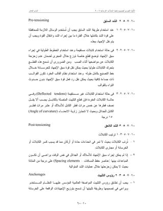 ‫ﺍﳋﺮﺳﺎﻧﻴﺔ‬ ‫ﺍﳌﻨﺸﺂﺕ‬ ‫ﻭﺗﻨﻔﻴﺬ‬ ‫ﻟﺘﺼﻤﻴﻢ‬ ‫ﺍﳌﺼﺮﻯ‬ ‫ﺍﻟﻜﻮﺩ‬٢٠٠٦‫ﺍﻟﻌﺎﺷﺮ‬ ‫ﺍﻟﺒﺎﺏ‬
١٠-٦٠
١٠-٧-٥-٢‫ﺍﻟﺴﺎﺒ‬ ‫ﺍﻟﺸﺩ‬‫ﻕ‬Pre-tensioning
١٠-٧-٥-٢-١‫ﺍﻟﺴﺎﺒﻕ‬ ‫ﺍﻟﺸﺩ‬ ‫ﻁﺭﻴﻘﺔ‬ ‫ﺍﺴﺘﺨﺩﺍﻡ‬ ‫ﻋﻨﺩ‬‫ﺃﻥ‬ ‫ﻴﺠﺏ‬‫ﻟﻠﻤﺤﺎﻓﻅﺔ‬ ‫ﺍﻟﻼﺯﻤﺔ‬ ‫ﺍﻟﻭﺴﺎﺌل‬ ‫ﹸﺴﺘﺨﺩﻡ‬‫ﺘ‬
‫ﻭ‬ ‫ﺍﻟﻘﻭﺓ‬ ‫ﻭﺍﻨﺘﻘﺎل‬ ‫ﺍﻟﺸﺩ‬ ‫ﺇﺠﺭﺍﺀ‬ ‫ﺒﻴﻥ‬ ‫ﻤﺎ‬ ‫ﺍﻟﻔﺘﺭﺓ‬ ‫ﺨﻼل‬ ‫ﺒﻜﺎﻤﻠﻬﺎ‬ ‫ﺍﻟﺸﺩ‬ ‫ﻗﻭﺓ‬ ‫ﻋﻠﻰ‬‫ﺃﻥ‬ ‫ﻴﺠﺏ‬
‫ﺒﺒﻁ‬ ‫ﺍﻹﺠﻬﺎﺩ‬ ‫ﻨﻘل‬ ‫ﻴﺘﻡ‬‫ﺀ‬.
١٠-٧-٥-٢-٢‫ﺍﻟﺨ‬ ‫ﺍﺴﺘﺨﺩﺍﻡ‬ ‫ﻭﻋﻨﺩ‬ ‫ﻤﺴﺘﻘﻴﻤﺔ‬ ‫ﻜﺎﺒﻼﺕ‬ ‫ﺍﺴﺘﺨﺩﺍﻡ‬ ‫ﺤﺎﻟﺔ‬ ‫ﻓﻰ‬‫ﺇﺠﺭﺍﺀ‬ ‫ﻓﻲ‬ ‫ﺍﻟﻁﻭﻟﻴﺔ‬ ‫ﻁﻭﻁ‬
‫ﺯﺤﺯﺤﺔ‬ ‫ﻋﺩﻡ‬ ‫ﻟﻀﻤﺎﻥ‬ ‫ﺍﻟﻤﺠﺭﻯ‬ ‫ﺨﻼل‬ ‫ﺘﻭﺯﻉ‬ ‫ﺨﺎﺼﺔ‬ ‫ﻗﻁﻊ‬ ‫ﺘﻭﻀﻊ‬ ‫ﺍﻹﺠﻬﺎﺩ‬ ‫ﺴﺒﻕ‬
‫ﺍﻟﺼﺏ‬ ‫ﺃﺜﻨﺎﺀ‬ ‫ﻤﻭﺍﻀﻌﻬﺎ‬ ‫ﻋﻥ‬ ‫ﺍﻟﻜﺎﺒﻼﺕ‬.‫ﻭﻤﻥ‬‫ﺍﻟﻀﺭﻭﺭ‬‫ﻯ‬‫ﺍﻟﻘﻁـﻊ‬ ‫ﻫﺫﻩ‬ ‫ﺘﺴﻤﺢ‬ ‫ﺃﻥ‬
‫ﺨـﻼل‬ ‫ﻟﻠﺨﺭﺴـﺎﻨﺔ‬ ‫ﺍﻹﺠﻬﺎﺩ‬ ‫ﺴﺒﻕ‬ ‫ﻗﻭﺓ‬ ‫ﻨﻘل‬ ‫ﻴﻤﻜﻥ‬ ‫ﺒﺤﻴﺙ‬ ‫ﻁﻭﻟﻴﺎ‬ ‫ﺍﻟﻜﺎﺒﻼﺕ‬ ‫ﺒﺘﺤﺭﻙ‬
‫ﻁﻭﻟﻪ‬ ‫ﺒﻜﺎﻤل‬ ‫ﺍﻟﺘﺼﻨﻴﻊ‬ ‫ﺨﻁ‬.‫ﺍﻟﻘﺎﻟﺏ‬ ‫ﻨﻅﺎﻡ‬ ‫ﺍﺴﺘﺨﺩﺍﻡ‬ ‫ﻭﻋﻨﺩ‬‫ﺍﻟﻘﻭﺍﻟـﺏ‬ ‫ﺘﻜﻭﻥ‬ ‫ﺍﻟﻤﻔﺭﺩ‬
‫ﺤـﺩﻭﺙ‬ ‫ﺒﺩﻭﻥ‬ ‫ﺍﻹﺠﻬﺎﺩ‬ ‫ﺴﺒﻕ‬ ‫ﻗﻭﺓ‬ ‫ﻓﻌل‬ ‫ﺭﺩ‬ ‫ﻨﻘل‬ ‫ﻴﻤﻜﻥ‬ ‫ﺒﺤﻴﺙ‬ ‫ﻜﺎﻓﻴﺔ‬ ‫ﺠﺴﺎﺀﺓ‬ ‫ﺫﺍﺕ‬
‫ﺒﺎﻟﻘﻭﺍﻟﺏ‬ ‫ﺍﻟﺘﻭﺍﺀ‬.
١٠-٧-٥-٢-٣‫ﻤـﺴﺘﻘﻴﻤﺔ‬ ‫ﻏﻴﺭ‬ ‫ﺍﻟﻜﺎﺒﻼﺕ‬ ‫ﺍﺴﺘﺨﺩﺍﻡ‬ ‫ﺤﺎﻟﺔ‬ ‫ﻓﻰ‬(Deflected tendons)‫ﻭﻓـﻰ‬
‫ﻴﻘـل‬ ‫ﺃﻻ‬ ‫ﻴﺠـﺏ‬ ‫ﺒﺎﻟﻜﺎﺒـل‬ ‫ﺍﻟﻤﺘﺼﻠﺔ‬ ‫ﺍﻟﺘﺜﺒﻴﺕ‬ ‫ﻗﻁﻊ‬ ‫ﻓﺈﻥ‬ ‫ﺍﻟﻤﻔﺭﺩﺓ‬ ‫ﺍﻟﻜﺎﺒﻼﺕ‬ ‫ﺤﺎﻟـﺔ‬
‫ﺨﻤ‬ ‫ﻋﻥ‬ ‫ﻗﻁﺭﻫﺎ‬ ‫ﻨﺼﻑ‬‫ﻗﻁـﺭ‬ ‫ﻤﺭﺍﺕ‬ ‫ﻋﺸﺭ‬ ‫ﺃﻭ‬ ‫ﻟﻸﺴﻼﻙ‬ ‫ﺍﻟﻜﺎﺒل‬ ‫ﻗﻁﺭ‬ ‫ﻤﺭﺍﺕ‬ ‫ﺱ‬
‫ﺍﻻﻨﺤﻨـﺎﺀ‬ ‫ﺯﺍﻭﻴﺔ‬ ‫ﺘﺘﺠﺎﻭﺯ‬ ‫ﻻ‬ ‫ﻭﺒﺤﻴﺙ‬ ‫ﻟﻠﺠﺩﺍﺌل‬ ‫ﺍﻟﻜﺎﺒل‬(Angle of curvature)
١٥‫ﺩﺭﺠﺔ‬.
١٠-٧-٥-٣‫ﺍﻟﻼﺤﻕ‬ ‫ﺍﻟﺸﺩ‬Post-tensioning
١٠-٧-٥-٣-١‫ﺍﻟﻜﺎﺒﻼﺕ‬ ‫ﺘﺭﺘﻴﺏ‬
١-‫ﻴﺴﺒﺏ‬ ‫ﻗﺩ‬ ‫ﻤﻤﺎ‬ ‫ﺃﺭﻜﺎﻥ‬ ‫ﺃﻭ‬ ‫ﺤﺎﺩﺓ‬ ‫ﺍﻨﺤﻨﺎﺀﺍﺕ‬ ‫ﻓﻲ‬ ‫ﺘﻤﺭ‬ ‫ﻻ‬ ‫ﺒﺤﻴﺙ‬ ‫ﺍﻟﻜﺎﺒﻼﺕ‬ ‫ﹸﺭﺘﺏ‬‫ﺘ‬‫ﻜﺴﺭ‬‫ﺃﻭ‬ ‫ﺍﻟﻜﺎﺒﻼﺕ‬
‫ﺍﻟﻜﺎﺒﻼﺕ‬ ‫ﻤﺠﺎﺭﻯ‬ ‫ﺃﻭ‬ ‫ﺍﻟﺨﺭﺴﺎﻨﺔ‬.
٢–‫ﺘﻜـﻭﻥ‬ ‫ﺃﻥ‬ ‫ﻴﺭﺍﻋـﻰ‬ ‫ﺍﻟﻭﻗﺕ‬ ‫ﻨﻔﺱ‬ ‫ﻓﻲ‬ ‫ﺍﻟﺠﺩﺍﺌل‬ ‫ﺃﻭ‬ ‫ﻟﻸﺴﻼﻙ‬ ‫ﺍﻹﺠﻬﺎﺩ‬ ‫ﺴﺒﻕ‬ ‫ﺇﺠﺭﺍﺀ‬ ‫ﻴﻤﻜﻥ‬ ‫ﻟﻡ‬ ‫ﺇﺫﺍ‬
‫ﺒﻴﻨﻬﺎ‬ ‫ﺍﻟﻤﺒﺎﻋﺩﺍﺕ‬)‫ﺍﻟﻤﺴﺎﻓﺎﺕ‬ ‫ﺤﻔﻅ‬ ‫ﻋﻨﺎﺼﺭ‬-(Spacing elements‫ﺍﻟﻤﺘﺎﻨﺔ‬ ‫ﻤﻥ‬ ‫ﺩﺭﺠﺔ‬ ‫ﻋﻠﻰ‬
‫ﻋﻤﻠﻴ‬ ‫ﺨﻼل‬ ‫ﺯﺤﺯﺤﺘﻬﺎ‬ ‫ﻴﻤﻜﻥ‬ ‫ﻻ‬ ‫ﺒﺤﻴﺙ‬‫ﺎﺕ‬‫ﺍﻟﻤﺘﻭﺍﻟﻴﺔ‬ ‫ﺍﻟﺸﺩ‬.
١٠-٧-٥-٣-٢‫ﺍﻟﺘﺜﺒﻴﺕ‬ ‫ﺭﺅﻭﺱ‬Anchorages
١–‫ﺍﻟﻨﻅـﺎﻡ‬ ‫ﻋﻠﻴﻬـﺎ‬ ‫ﺍﻟﻤﺅﺴﺱ‬ ‫ﺍﻟﻌﺎﻟﻤﻴﺔ‬ ‫ﺍﻟﻤﻭﺍﺼﻔﺔ‬ ‫ﺍﻟﺘﺜﺒﻴﺕ‬ ‫ﺭﺅﻭﺱ‬ ‫ﺘﻁﺎﺒﻕ‬ ‫ﺃﻥ‬ ‫ﻴﺠﺏ‬‫ﺍﻟﻤـﺴﺘﺨﺩﻡ‬.
‫ﺍﻟﺨﺭﺴﺎﻨﺔ‬ ‫ﻋﻠﻰ‬ ‫ﺍﻟﻭﺍﻗﻌﺔ‬ ‫ﺍﻹﺠﻬﺎﺩﺍﺕ‬ ‫ﺒﺘﻭﺯﻴﻊ‬ ‫ﺘﺴﻤﺢ‬ ‫ﺃﻥ‬ ‫ﺘﺜﺒﻴﺘﻬﺎ‬ ‫ﻭﻁﺭﻴﻘﺔ‬ ‫ﺘﺼﻤﻴﻤﻬﺎ‬ ‫ﻓﻲ‬ ‫ﻭﻴﺭﺍﻋﻰ‬
 