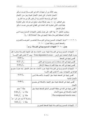 ‫ﺍﳋﺮﺳﺎﻧﻴﺔ‬ ‫ﺍﳌﻨﺸﺂﺕ‬ ‫ﻭﺗﻨﻔﻴﺬ‬ ‫ﻟﺘﺼﻤﻴﻢ‬ ‫ﺍﳌﺼﺮﻯ‬ ‫ﺍﻟﻜﻮﺩ‬٦٢٠٠‫ﺍﻟﻌﺎﺷﺮ‬ ‫ﺍﻟﺒﺎﺏ‬
١٠-٧
‫ﺍﻟﺘ‬ ‫ﻴﺠﺏ‬‫ﺄ‬‫ﺃﻥ‬ ‫ﻤﻥ‬ ‫ﻜﺩ‬‫ﺇ‬‫ﺠﻬﺎ‬‫ﺘـﺄﺜﻴﺭ‬ ‫ﺘﺤـﺕ‬ ‫ﺍﻟﺨﺭﺴـﺎﻨﺔ‬ ‫ﻓﻰ‬ ‫ﺍﻟﺸﺩ‬ ‫ﺩﺍﺕ‬
‫ﺍﻷﺤﻤﺎل‬ ‫ﻤﻥ‬ ‫ﻭﺠﺯﺀ‬ ‫ﺍﻟﻤﻴﺘﺔ‬ ‫ﺍﻷﺤﻤﺎل‬ ‫ﺘﺸﻤل‬ ‫ﺍﻟﺘﻰ‬ ‫ﻭ‬ ‫ﺍﻟﺩﺍﺌﻤﺔ‬ ‫ﺍﻻﺤﻤﺎل‬
‫ﺘﻜﻭﻥ‬ ‫ﺃﻥ‬ ‫ﺍﻻﺴﺘﻤﺭﺍﺭﻴﺔ‬ ‫ﺼﻔﺔ‬ ‫ﻟﻬﺎ‬ ‫ﺍﻟﺘﻰ‬ ‫ﺍﻟﺤﻴﺔ‬‫ﺃ‬‫ﺍﻟﺘﺸﺭﺥ‬ ‫ﺤﺩ‬ ‫ﻤﻥ‬ ‫ﻗل‬.
‫ﻭﻓﻰ‬‫ﺍﻟﺤﺎﻟﺘﻴﻥ‬"‫ﺝ‬"،"‫ﺩ‬"‫ﻴﺠﺏ‬‫ﺇ‬‫ﺘﺴﻠﻴﺢ‬ ‫ﺼﻠﺏ‬ ‫ﻀﺎﻓﺔ‬‫ﺍﻟﻤﻘﺎﻭﻤﺔ‬ ‫ﻋﺎﻟﻰ‬ ‫ﻨﺘﻭﺀﺍﺕ‬ ‫ﺫﻯ‬
‫ﺍﻟﺜﺎﻨﻰ‬ ‫ﻟﻠﺒﺎﺏ‬ ‫ﹰ‬‫ﺎ‬‫ﻁﺒﻘ‬‫ﻓﻰ‬ ‫ﺍﻟﺤﺎﺩﺙ‬ ‫ﺍﻟﺸﺩ‬ ‫ﻟﻤﻘﺎﻭﻤﺔ‬‫ﺘـﺄﺜﻴﺭ‬ ‫ﺘﺤـﺕ‬ ‫ﺍﻟﺨﺭﺴﺎﻨﻰ‬ ‫ﺍﻟﻘﻁﺎﻉ‬
‫ﺍﻟﺘﺸﻐﻴل‬ ‫ﺃﺤﻤﺎل‬.
‫ﺍﻟﻤﻠﺤﻕ‬ ‫ﻭﻴﺤﺘﻭﻯ‬)٣(‫ﻓـﻰ‬ ‫ﺒﻬـﺎ‬ ‫ﺍﻟﻤﺴﻤﻭﺡ‬ ‫ﺍﻹﺠﻬﺎﺩﺍﺕ‬ ‫ﻴﻠﺨﺹ‬ ‫ﺠﺩﻭل‬ ‫ﻋﻠﻰ‬ ‫ﺍﻟﻜﻭﺩ‬ ‫ﺒﻬﺫﺍ‬
‫ﺤﺎﻟﺔ‬ ‫ﻓﻰ‬ ‫ﺍﻹﺠﻬﺎﺩ‬ ‫ﺴﺎﺒﻘﺔ‬ ‫ﻟﻠﺨﺭﺴﺎﻨﺔ‬ ‫ﺍﻟﻤﺨﺘﻠﻔﺔ‬ ‫ﺍﻟﺤﺎﻻﺕ‬fcu = 40 N/mm2
.
١٠-٣-٢-١-٣‫ﻟﻠﻌـﺯﻭﻡ‬ ‫ﺍﻟﻤﻌﺭﻀـﺔ‬ ‫ﻟﻠﻌﻨﺎﺼـﺭ‬ ‫ﺍﻟﺨﺭﺴـﺎﻨﺔ‬ ‫ﻓﻰ‬ ‫ﺒﻬﺎ‬ ‫ﺍﻟﻤﺴﻤﻭﺡ‬ ‫ﺍﻻﺠﻬﺎﺩﺍﺕ‬ ‫ﺘﺅﺨﺫ‬
‫ﻭﺍﻟﻀﻐﻁ‬‫ﻟﺠﺩﻭل‬ ‫ﹰ‬‫ﺎ‬‫ﻁﺒﻘ‬ ‫ﺍﻟﻤﺤﻭﺭﻯ‬)١٠-٢(
‫ﺠﺩﻭل‬)١٠-٢(‫ﺒﻬﺎ‬ ‫ﺍﻟﻤﺴﻤﻭﺡ‬ ‫ﺍﻻﺠﻬﺎﺩﺍﺕ‬‫ﺍﻟﺨﺭﺴﺎﻨﺔ‬ ‫ﻓﻰ‬)‫ﻥ‬/‫ﻤﻡ‬٢
(
١-‫ﺍﻹ‬‫ﺍﻹ‬ ‫ﻨﻘل‬ ‫ﺒﻌﺩ‬ ‫ﺍﻻﻨﺤﻨﺎﺀ‬ ‫ﻋﺯﻭﻡ‬ ‫ﻨﺘﻴﺠﺔ‬ ‫ﺍﻟﺨﺭﺴﺎﻨﺔ‬ ‫ﻓﻰ‬ ‫ﺒﻬﺎ‬ ‫ﺍﻟﻤﺴﻤﻭﺡ‬ ‫ﺠﻬﺎﺩﺍﺕ‬‫ﻤﺒﺎﺸﺭﺓ‬ ‫ﻟﻠﺨﺭﺴﺎﻨﺔ‬ ‫ﺠﻬﺎﺩ‬)‫ﻗﺒل‬
‫ﺍﻟﺯﻤﻥ‬ ‫ﻋﻠﻰ‬ ‫ﺍﻟﻤﻌﺘﻤﺩﺓ‬ ‫ﺍﻟﻔﻭﺍﻗﺩ‬ ‫ﺤﺩﻭﺙ‬–Time dependent Losses(‫ﺍﻟﻘﻴﻡ‬ ‫ﺘﺘﻌﺩﻯ‬ ‫ﺃﻻ‬ ‫ﻴﺠﺏ‬‫ﺍﻵﺘﻴــﺔ‬:
-‫ﺃﻗﺼﻰ‬‫ﺇ‬‫ﺍﻟﻀﻐﻁ‬ ‫ﻓﻰ‬ ‫ﺠﻬﺎﺩ‬0.45 fcui
-‫ﺃﻗﺼﻰ‬‫ﺇ‬‫ﺍﻟﺘﺎﻟﻰ‬ ‫ﻓﻰ‬ ‫ﺒﻪ‬ ‫ﻤﺴﻤﻭﺡ‬ ‫ﻫﻭ‬ ‫ﻤﺎ‬ ‫ﺒﺎﺴﺘﺜﻨﺎﺀ‬ ‫ﺍﻟﺸﺩ‬ ‫ﻓﻰ‬ ‫ﺠﻬﺎﺩ‬0.22 cuif
-‫ﺃﻗﺼﻰ‬‫ﺇ‬‫ﺍﻻﺭﺘﻜﺎﺯ‬ ‫ﺒﺴﻴﻁﺔ‬ ‫ﺍﻟﻜﻤﺭﺍﺕ‬ ‫ﻨﻬﺎﻴﺔ‬ ‫ﻋﻨﺩ‬ ‫ﺍﻟﺸﺩ‬ ‫ﻓﻰ‬ ‫ﺠﻬﺎﺩ‬0.44 cuif
٢-‫ﺍﻹ‬‫ﻨﺘﻴﺠ‬ ‫ﺍﻟﺨﺭﺴﺎﻨﺔ‬ ‫ﻓﻰ‬ ‫ﺒﻬﺎ‬ ‫ﺍﻟﻤﺴﻤﻭﺡ‬ ‫ﺠﻬﺎﺩﺍﺕ‬‫ﺍﻟﺘﺸﻐﻴل‬ ‫ﺤﻤل‬ ‫ﻋﻨﺩ‬ ‫ﺍﻻﻨﺤﻨﺎﺀ‬ ‫ﻋﺯﻭﻡ‬ ‫ﺔ‬)‫ﺠﻤﻴـﻊ‬ ‫ﺤﺩﻭﺙ‬ ‫ﺒﻌﺩ‬
‫ﺍﻹ‬ ‫ﻓﻰ‬ ‫ﺍﻟﻔﻭﺍﻗﺩ‬‫ﺠﻬﺎﺩﺍﺕ‬(‫ﺍﻵﺘﻴـﺔ‬ ‫ﺍﻟﻘﻴﻡ‬ ‫ﺘﺘﻌﺩﻯ‬ ‫ﺃﻻ‬ ‫ﻴﺠﺏ‬:
-‫ﺃﻗﺼﻰ‬‫ﺇ‬‫ﺍﻹ‬ ‫ﺴﺒﻕ‬ ‫ﻨﺘﻴﺠﺔ‬ ‫ﺍﻟﻀﻐﻁ‬ ‫ﻓﻰ‬ ‫ﺠﻬﺎﺩ‬‫ﺇﻟـﻰ‬ ‫ﺒﺎﻻﻀـﺎﻓﺔ‬ ‫ﺠﻬـﺎﺩ‬
‫ﺍﻟﺩﺍﺌﻤﺔ‬ ‫ﺍﻷﺤﻤﺎل‬
0.35 fcu
-‫ﺃﻗﺼﻰ‬‫ﺇ‬‫ﺍﻹ‬ ‫ﺴﺒﻕ‬ ‫ﻨﺘﻴﺠﺔ‬ ‫ﺍﻟﻀﻐﻁ‬ ‫ﻓﻰ‬ ‫ﺠﻬﺎﺩ‬‫ﺠﻤﻴـﻊ‬ ‫ﺇﻟﻰ‬ ‫ﺒﺎﻹﻀﺎﻓﺔ‬ ‫ﺠﻬﺎﺩ‬
‫ﺍﻷﺤﻤﺎل‬
0.40 fcu
-‫ﺃﻗﺼﻰ‬‫ﺇ‬‫ﺴﺒﻕ‬ ‫ﻨﺘﻴﺠﺔ‬ ‫ﻟﻠﻀﻐﻁ‬ ‫ﺍﻟﺴﺎﺒﻕ‬ ‫ﺍﻟﺘﻌﺭﺽ‬ ‫ﻤﻨﻁﻘﺔ‬ ‫ﻓﻰ‬ ‫ﺍﻟﺸﺩ‬ ‫ﻓﻰ‬ ‫ﺠﻬﺎﺩ‬
‫ﺍﻹ‬‫ﺍﻷﺤﻤﺎل‬ ‫ﺠﻤﻴﻊ‬ ‫ﺇﻟﻰ‬ ‫ﺒﺎﻹﻀﺎﻓﺔ‬ ‫ﺠﻬﺎﺩ‬
)Pre-compressed tensile zone(
‫ﺤﺎﻟﺔ‬"‫ﺃ‬"‫ﺼﻔﺭ‬
‫ﺤﺎﻟﺔ‬"‫ﺏ‬"cuf0.44
‫ﺤﺎﻟﺔ‬"‫ﺝ‬"cuf0.60
‫ﻋﻥ‬ ‫ﺘﺯﻴﺩ‬ ‫ﺃﻻ‬ ‫ﻭﺒﺸﺭﻁ‬٤‫ﻥ‬/‫ﻤﻡ‬٢
‫ﺤﺎﻟﺔ‬"‫ﺩ‬"cuf0.85
٣-‫ﺍﻹ‬‫ﺍﻟﻤﺤﻭﺭﻯ‬ ‫ﺍﻟﻀﻐﻁ‬ ‫ﻨﺘﻴﺠﺔ‬ ‫ﻟﻠﺨﺭﺴﺎﻨﺔ‬ ‫ﺒﻬﺎ‬ ‫ﺍﻟﻤﺴﻤﻭﺡ‬ ‫ﺠﻬﺎﺩﺍﺕ‬:
 