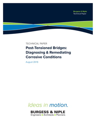 Engineers Architects Plannersn n
BURGESS & NIPLE
Post-Tensioned Bridges:
Diagnosing & Remediating
Corrosive Conditions
TECHNICAL PAPER
August 2016
Burgess & Niple
Technical Paper
Ideas in motion.
 
