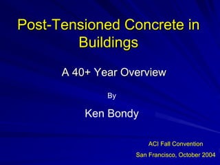 Post
Post-
-Tensioned Concrete in
Tensioned Concrete in
Buildings
Buildings
A 40+ Year Overview
A 40+ Year Overview
By
Ken Bondy
ACI Fall Convention
San Francisco, October 2004
 