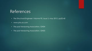 References
• The Structural Engineer: Volume 90, issue 5, may 2012, pp32-40
• www.pta.uk.com
• The post tensioning Association, GN04
• The post tensioning Association, GN03
 