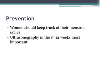 Prevention
• Women should keep truck of their menstral
cycles
• Ultrasonography in the 1st 12 weeks most
important
 
