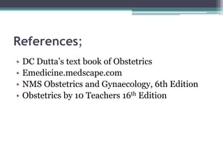 References;
• DC Dutta’s text book of Obstetrics
• Emedicine.medscape.com
• NMS Obstetrics and Gynaecology, 6th Edition
• Obstetrics by 10 Teachers 16th Edition
 