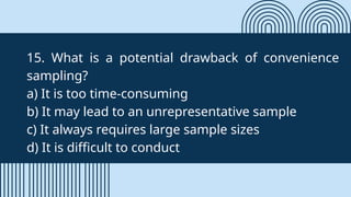 15. What is a potential drawback of convenience
sampling?
a) It is too time-consuming
b) It may lead to an unrepresentative sample
c) It always requires large sample sizes
d) It is difficult to conduct
 