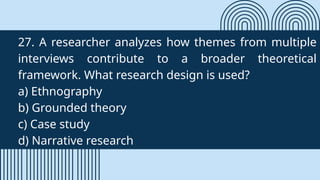 27. A researcher analyzes how themes from multiple
interviews contribute to a broader theoretical
framework. What research design is used?
a) Ethnography
b) Grounded theory
c) Case study
d) Narrative research
 