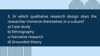 3. In which qualitative research design does the
researcher immerse themselves in a culture?
a) Case study
b) Ethnography
c) Narrative research
d) Grounded theory
 