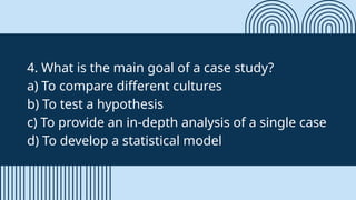 4. What is the main goal of a case study?
a) To compare different cultures
b) To test a hypothesis
c) To provide an in-depth analysis of a single case
d) To develop a statistical model
 