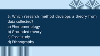5. Which research method develops a theory from
data collected?
a) Phenomenology
b) Grounded theory
c) Case study
d) Ethnography
 