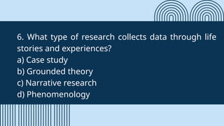 6. What type of research collects data through life
stories and experiences?
a) Case study
b) Grounded theory
c) Narrative research
d) Phenomenology
 