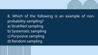 8. Which of the following is an example of non-
probability sampling?
a) Stratified sampling
b) Systematic sampling
c) Purposive sampling
d) Random sampling
 