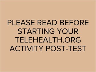 PLEASE READ BEFORE
STARTING YOUR
TELEHEALTH.ORG
ACTIVITY POST-TEST
 
