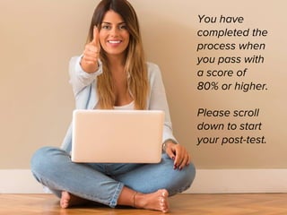 You have
completed the
process when
you pass with
a score of
80% or higher.
Please scroll
down to start
your post-test.
 