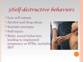 Low self esteem  Alcohol and drug abuse  Suicidal attempts  Self-injury  Risky sexual behaviors leading to unplanned pregnancy or STDs, including HIV  3)Self-destructive behaviors 
