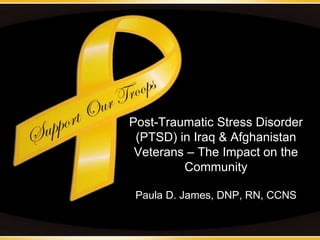 Post-Traumatic Stress Disorder
(PTSD) in Iraq & Afghanistan
Veterans – The Impact on the
Community
Paula D. James, DNP, RN, CCNS
 
