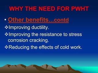 WHY THE NEED FOR PWHT
• Other benefits…contd
Improving ductility.
Improving the resistance to stress
corrosion cracking.
Reducing the effects of cold work.
 