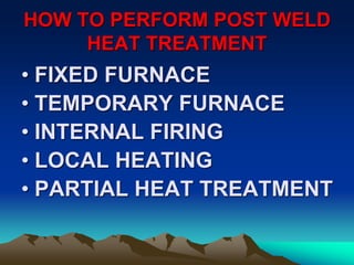 HOW TO PERFORM POST WELD
HEAT TREATMENT
• FIXED FURNACE
• TEMPORARY FURNACE
• INTERNAL FIRING
• LOCAL HEATING
• PARTIAL HEAT TREATMENT
 
