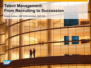 Talent Management:
From Recruiting to Succession
Andrey Kulikov, SAP HCM Architect, SAP CIS
 