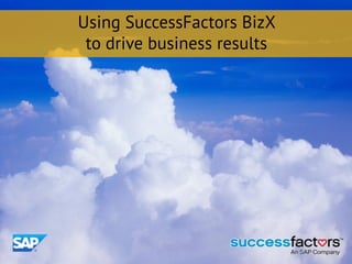 Using SuccessFactors BizX
 to drive business results
 