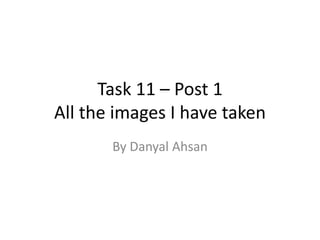 Task 11 – Post 1
All the images I have taken
By Danyal Ahsan
 
