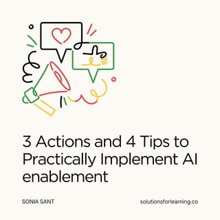 3 Actions and 4 Tips to
Practically Implement AI
enablement
SONIA SANT solutionsforlearning.co
 