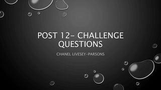 POST 12- CHALLENGE
QUESTIONS
CHANEL LIVESEY-PARSONS
 