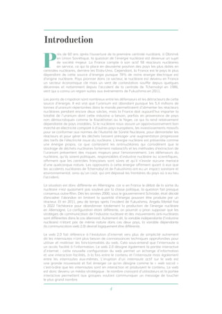 4
Introduction
P
rès de 60 ans après l’ouverture de la première centrale nucléaire, à Obninsk
en Union Soviétique, la question de l’énergie nucléaire est devenue un sujet
de société majeur. La France compte à son actif 58 réacteurs nucléaires
en service, ce qui la place en deuxième position des pays les plus dotés en
centrales nucléaires, derrière les Etats-Unis. Cependant, la France est le pays le plus
dépendant de cette source d’énergie puisque 78% de notre énergie électrique est
d’origine nucléaire. Pays pionnier dans ce secteur, le nucléaire est devenu en France
un secteur économique clé mais un vent de contestation souffle depuis quelques
décennies et notamment depuis l’accident de la centrale de Tchernobyl en 1986,
vent qui a connu un regain suites aux événements de Fukushima en 2011.
Les points de crispation sont nombreux entre les défenseurs et les détracteurs de cette
source d’énergie. Il est vrai que l’uranium est abondant puisque les 5,4 millions de
tonnes d’uranium répertoriées dans le monde permettraient d’alimenter les réacteurs
nucléaires pendant encore deux siècles, mais la France doit aujourd’hui importer la
totalité de l’uranium dont cette industrie a besoin, parfois en provenance de pays
non démocratiques comme le Kazakhstan ou le Niger, ce qui la rend relativement
dépendante de pays instables. Si le nucléaire nous assure un approvisionnement bon
marché en électricité comparé à d’autres pays européens, les investissements massifs
pour se conformer aux normes de l’Autorité de Sûreté Nucléaire, pour démanteler les
réacteurs et pour gérer les déchets laissent présager une augmentation progressive
des tarifs de l’électricité issue du nucléaire. L’énergie nucléaire est présentée comme
une énergie propre, ce que contestent les antinucléaires qui considèrent que le
stockage de déchets nucléaires fortement radioactifs et les méthodes d’extraction de
l’uranium présentent des risques majeurs pour l’environnement. Les défenseurs du
nucléaire, qu’ils soient politiques, responsables d’industrie nucléaire ou scientifiques,
affirment que les centrales françaises sont sûres et qu’il n’existe aucune menace
d’une quelconque nature. Les opposants à cette énergie affirment quant à eux que
les accidents nucléaires de Tchernobyl et de Fukushima ont eu un impact sanitaire et
environnemental, ainsi qu’un coût, qui ont dépassé les frontières du pays où a eu lieu
l’accident.
La situation est donc différente en Allemagne, car si en France le débat de la sortie du
nucléaire n’est quasiment pas soulevé par la classe politique, la question fait presque
consensus outre-Rhin. Dès les années 2000, sous le gouvernement Schröder, était décidé
d’encadrer l’abandon en limitant la quantité d’énergie pouvant être produite par un
réacteur. Et en 2011, peu de temps après l’incident de Fukushima, Angela Merkel fixe
à 2022 l’échéance pour abandonner totalement la production de l’énergie nucléaire
en Allemagne. La configuration étant différente, on pourrait a priori supposer que les
stratégies de communication de l’industrie nucléaire et des mouvements anti-nucléaires
sont différentes dans le cas allemand. Autrement dit, la variable indépendante (l’industrie
nucléaire) n’étant pas de même nature dans ces deux pays, la variable dépendante
(la communication web 2.0) devrait logiquement être différente.
Le web 2.0 fait référence à l’évolution d’internet vers plus de simplicité autrement
dit les internautes n’ont plus besoin de connaissances techniques approfondies pour
utiliser et maîtriser les fonctionnalités du web. Cela sous-entend que l’internaute a
un accès facilité à l’information. Le web 2.0 désigne également la portée interactive
d’internet : cette nouvelle configuration du web permet un échange d’information
et une interaction facilités, à la fois entre le contenu et l’internaute mais également
entre les internautes eux-mêmes. L’irruption d’un internaute actif sur le web est
une grande nouveauté et fait émerger ce qu’on désigne comme le « web social »
c’est-à-dire que les internautes sont en interaction et produisent le contenu. Le web
est donc devenu un média stratégique : le nombre croissant d’utilisateurs et la portée
interactive permettent aux groupes voulant communiquer un message de toucher
le plus grand nombre.
 