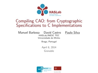 Compiling CAO: from Cryptographic
Speciﬁcations to C Implementations
Manuel Barbosa David Castro Paulo Silva
HASLab/INESC TEC
Universidade do Minho
Braga, Portugal
April 8, 2014
Grenoble
 