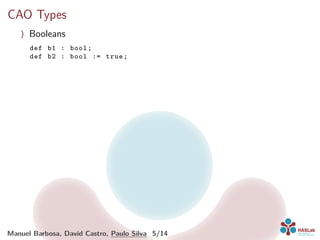 CAO Types
〉 Booleans
def b1 : bool;
def b2 : bool := true;
Manuel Barbosa, David Castro, Paulo Silva 5/14
 