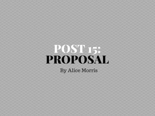 POST 15:
PROPOSAL
By Alice Morris
 