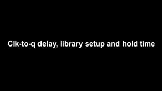 Clk-to-q delay, library setup and hold time
 