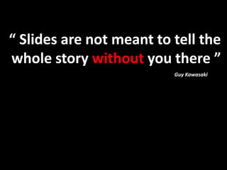 “ Slides are not meant to tell the
whole story without you there ”
                          Guy Kawasaki
 