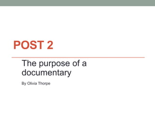 POST 2
The purpose of a
documentary
By Olivia Thorpe
 