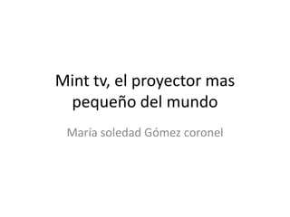 Mint tv, el proyector mas pequeño del mundo María soledad Gómez coronel 