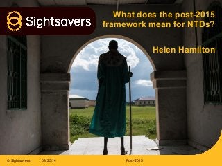 © Sightsavers 
What does the post-2015 
framework mean for NTDs? 
Helen Hamilton 
09/25/14 Post-2015 
 