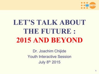 LET’S TALK ABOUT
THE FUTURE :
2015 AND BEYOND
Dr. Joachim Chijide
Youth Interactive Session
July 8th 2015
1
 