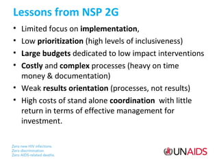 Lessons from NSP 2G
•
•
•
•

Limited focus on implementation,
Low prioritization (high levels of inclusiveness)
Large budgets dedicated to low impact interventions
Costly and complex processes (heavy on time
money & documentation)
• Weak results orientation (processes, not results)
• High costs of stand alone coordination with little
return in terms of effective management for
investment.

 